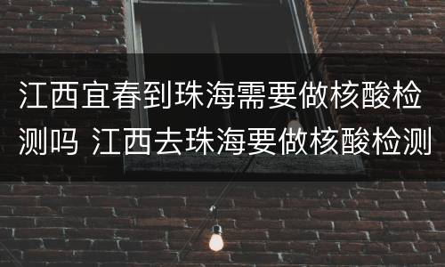 江西宜春到珠海需要做核酸检测吗 江西去珠海要做核酸检测吗