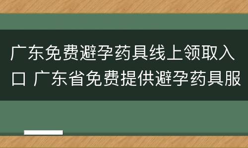 广东免费避孕药具线上领取入口 广东省免费提供避孕药具服务平台