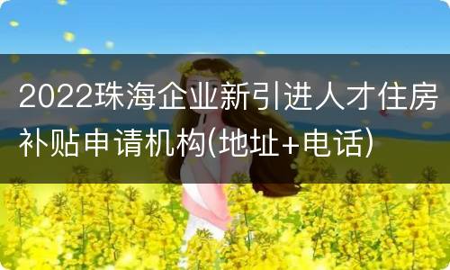 2022珠海企业新引进人才住房补贴申请机构(地址+电话)