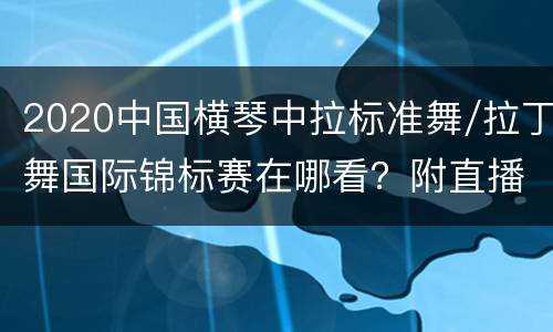 2020中国横琴中拉标准舞/拉丁舞国际锦标赛在哪看？附直播入口