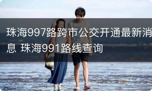 珠海997路跨市公交开通最新消息 珠海991路线查询
