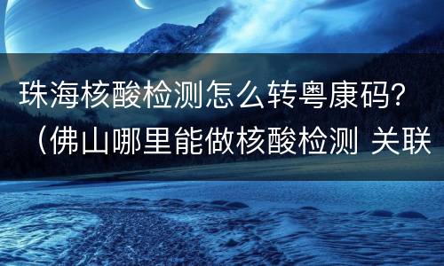 珠海核酸检测怎么转粤康码？（佛山哪里能做核酸检测 关联到粤康码）