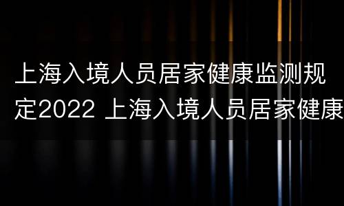 上海入境人员居家健康监测规定2022 上海入境人员居家健康监测规定2022年