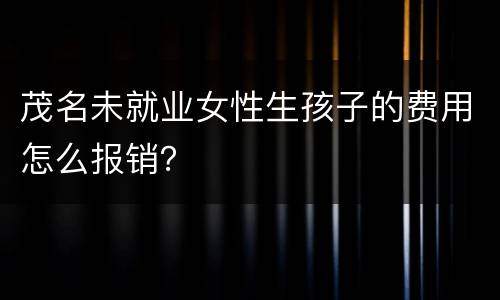 茂名未就业女性生孩子的费用怎么报销？