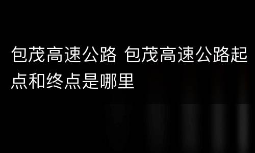 包茂高速公路 包茂高速公路起点和终点是哪里