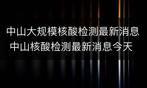 中山大规模核酸检测最新消息 中山核酸检测最新消息今天