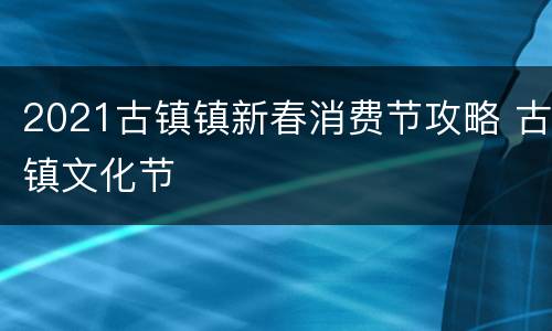 2021古镇镇新春消费节攻略 古镇文化节
