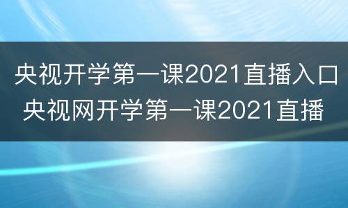 央视开学第一课2021直播入口 央视网开学第一课2021直播
