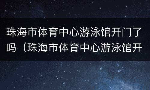 珠海市体育中心游泳馆开门了吗（珠海市体育中心游泳馆开放了吗）