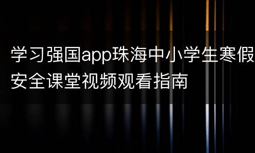 学习强国app珠海中小学生寒假安全课堂视频观看指南