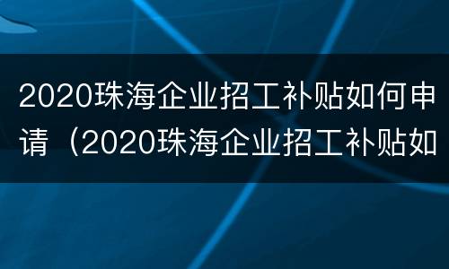2020珠海企业招工补贴如何申请（2020珠海企业招工补贴如何申请领取）
