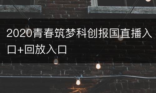 2020青春筑梦科创报国直播入口+回放入口