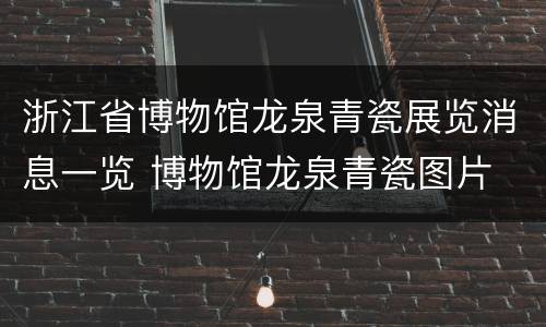 浙江省博物馆龙泉青瓷展览消息一览 博物馆龙泉青瓷图片