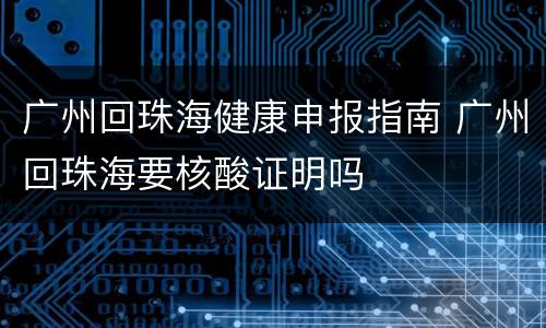 广州回珠海健康申报指南 广州回珠海要核酸证明吗
