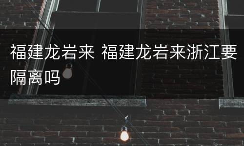 福建龙岩来 福建龙岩来浙江要隔离吗