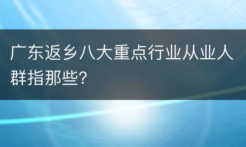 广东返乡八大重点行业从业人群指那些？