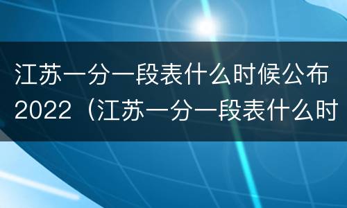 江苏一分一段表什么时候公布2022（江苏一分一段表什么时候公布2022最新）