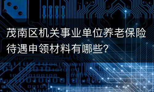 茂南区机关事业单位养老保险待遇申领材料有哪些？