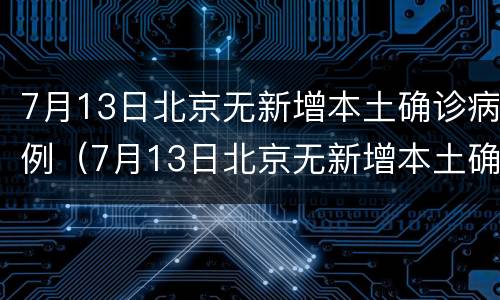 7月13日北京无新增本土确诊病例（7月13日北京无新增本土确诊病例）