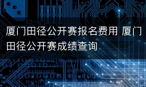 厦门田径公开赛报名费用 厦门田径公开赛成绩查询