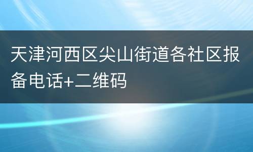 天津河西区尖山街道各社区报备电话+二维码