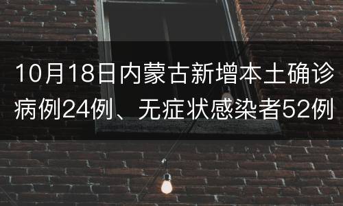 10月18日内蒙古新增本土确诊病例24例、无症状感染者52例