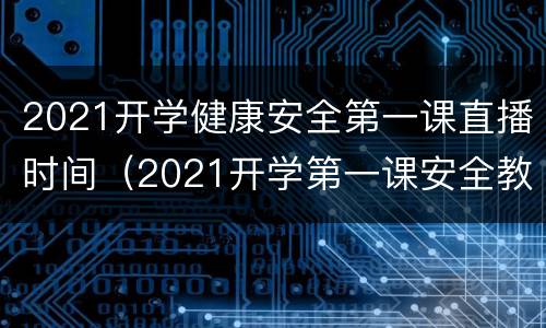 2021开学健康安全第一课直播时间（2021开学第一课安全教育直播）