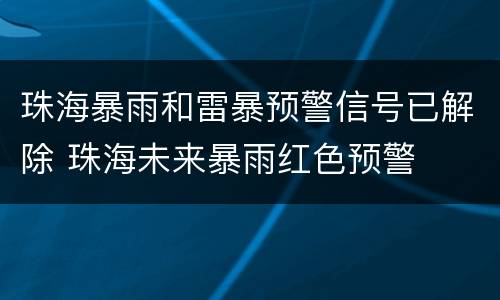 珠海暴雨和雷暴预警信号已解除 珠海未来暴雨红色预警