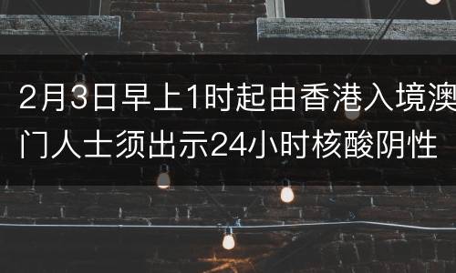 2月3日早上1时起由香港入境澳门人士须出示24小时核酸阴性证明