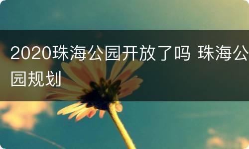 2020珠海公园开放了吗 珠海公园规划