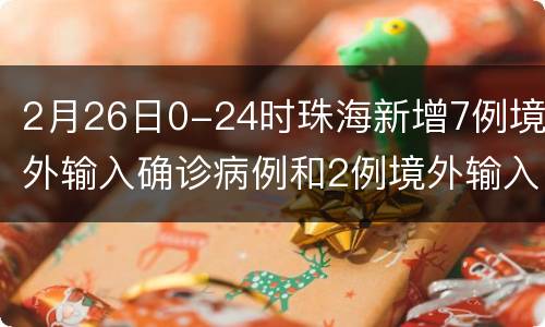 2月26日0-24时珠海新增7例境外输入确诊病例和2例境外输入无症状感染者