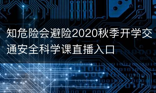 知危险会避险2020秋季开学交通安全科学课直播入口