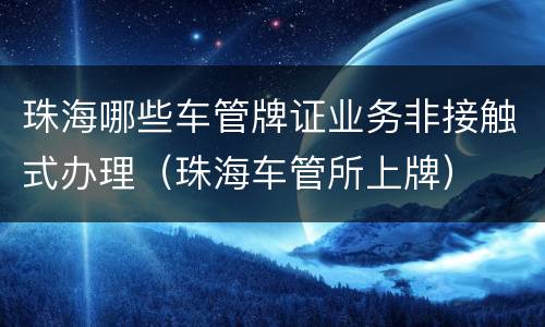 珠海哪些车管牌证业务非接触式办理（珠海车管所上牌）