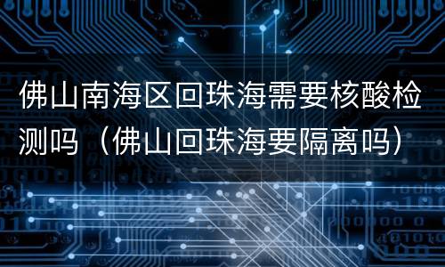 佛山南海区回珠海需要核酸检测吗（佛山回珠海要隔离吗）