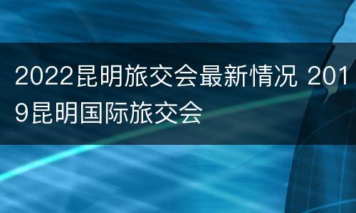 2022昆明旅交会最新情况 2019昆明国际旅交会