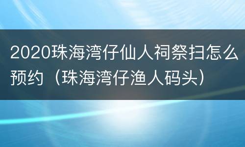 2020珠海湾仔仙人祠祭扫怎么预约（珠海湾仔渔人码头）