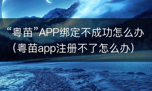 “粤苗”APP绑定不成功怎么办（粤苗app注册不了怎么办）