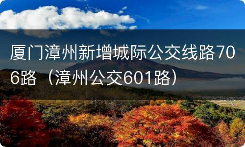 厦门漳州新增城际公交线路706路（漳州公交601路）