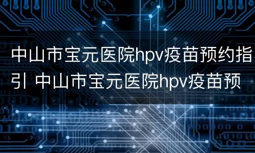 中山市宝元医院hpv疫苗预约指引 中山市宝元医院hpv疫苗预约指引图片