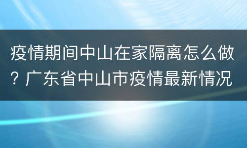 疫情期间中山在家隔离怎么做? 广东省中山市疫情最新情况还需要隔离吗