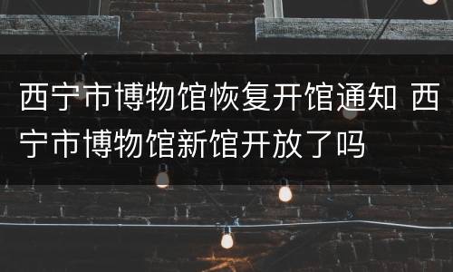 西宁市博物馆恢复开馆通知 西宁市博物馆新馆开放了吗