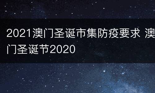 2021澳门圣诞市集防疫要求 澳门圣诞节2020