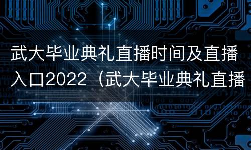 武大毕业典礼直播时间及直播入口2022（武大毕业典礼直播时间及直播入口2022八月）