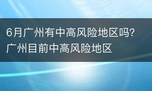 6月广州有中高风险地区吗？ 广州目前中高风险地区