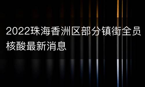 2022珠海香洲区部分镇街全员核酸最新消息