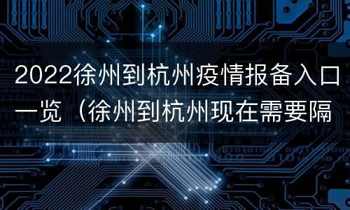 2022徐州到杭州疫情报备入口一览（徐州到杭州现在需要隔离吗）