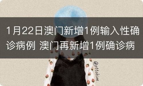 1月22日澳门新增1例输入性确诊病例 澳门再新增1例确诊病例