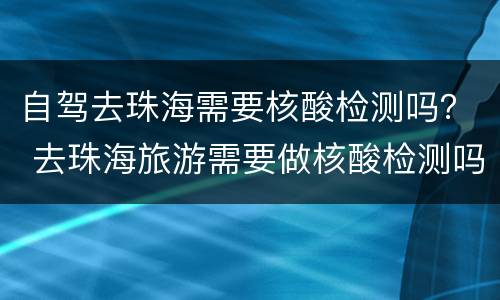 自驾去珠海需要核酸检测吗？ 去珠海旅游需要做核酸检测吗