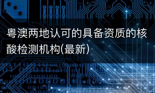 粤澳两地认可的具备资质的核酸检测机构(最新)