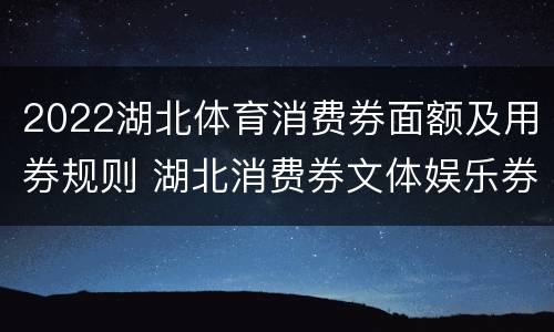 2022湖北体育消费券面额及用券规则 湖北消费券文体娱乐券怎么用